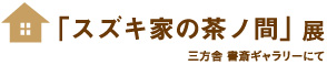 すずき家の茶ノ間展　三方舎ギャラリーにて